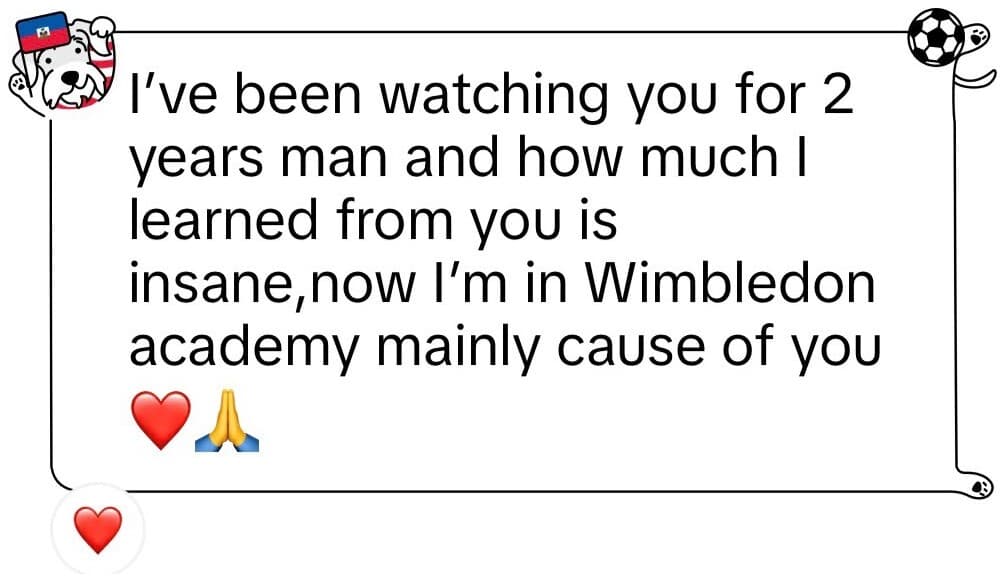 DM: I've been watching you for 2 years man and how much I learned from you is insane, now I'm in Wimbledon academy mainly cause of you.